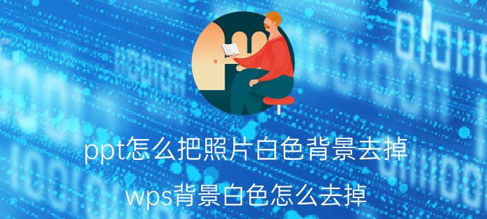 ppt怎么把照片白色背景去掉 wps背景白色怎么去掉？